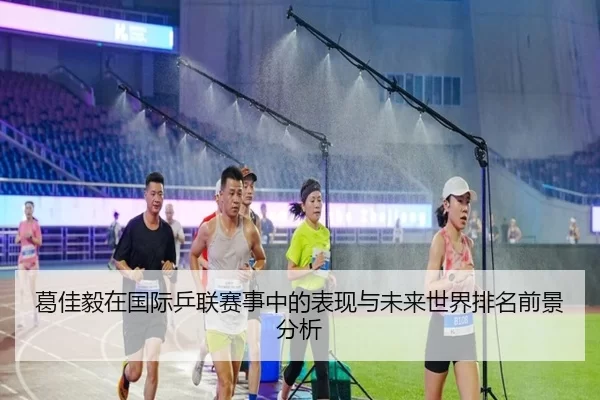 葛佳毅在国际乒联赛事中的表现与未来世界排名前景分析