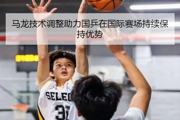 马龙技术调整助力国乒在国际赛场持续保持优势