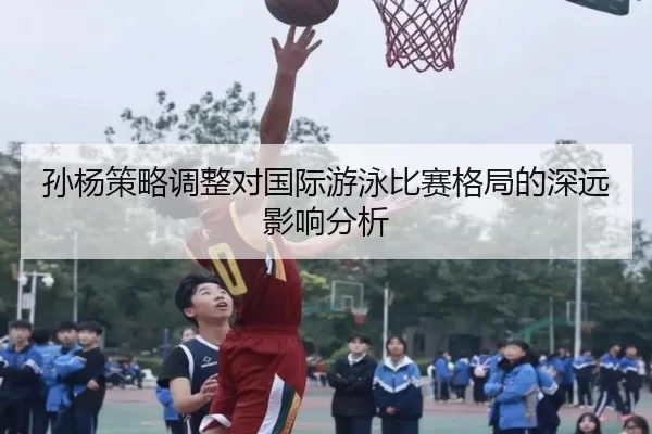 孙杨策略调整对国际游泳比赛格局的深远影响分析